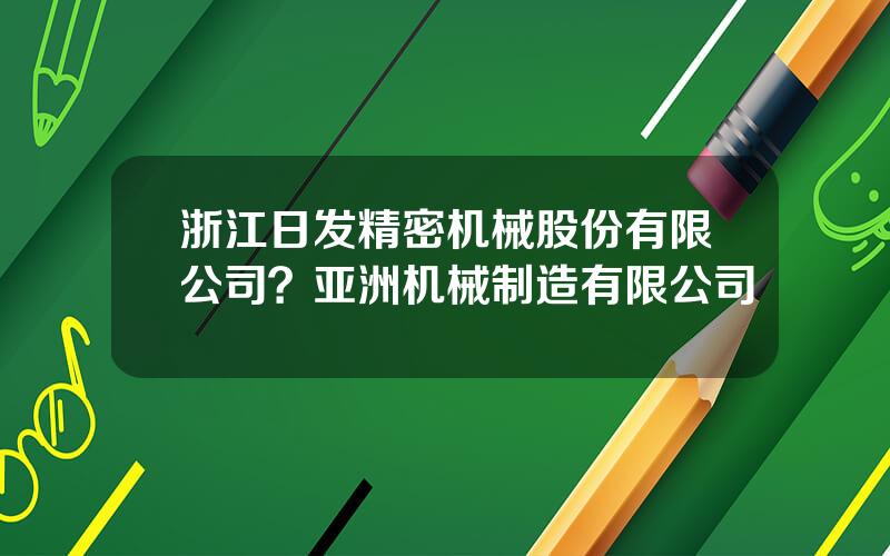 浙江日发精密机械股份有限公司？亚洲机械制造有限公司
