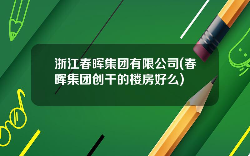 浙江春晖集团有限公司(春晖集团创干的楼房好么)