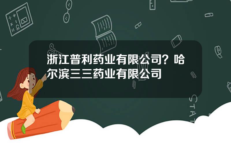 浙江普利药业有限公司？哈尔滨三三药业有限公司