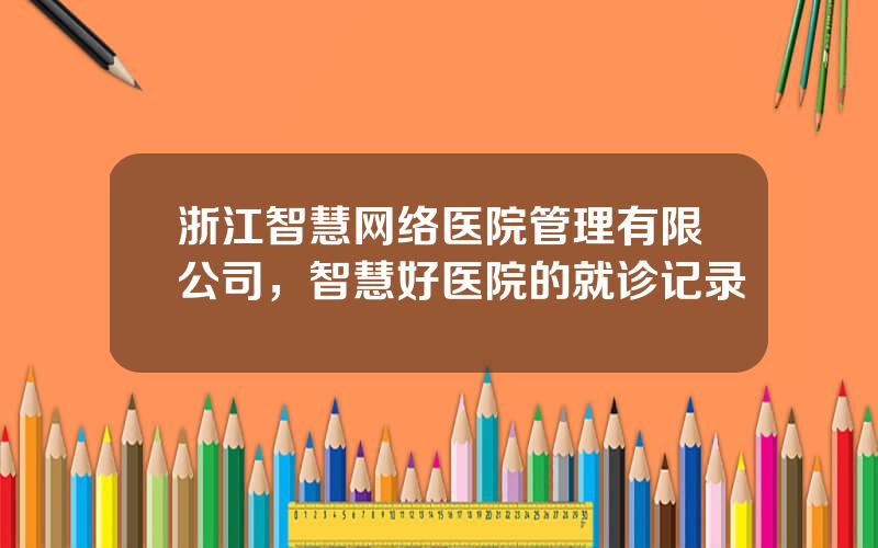 浙江智慧网络医院管理有限公司，智慧好医院的就诊记录