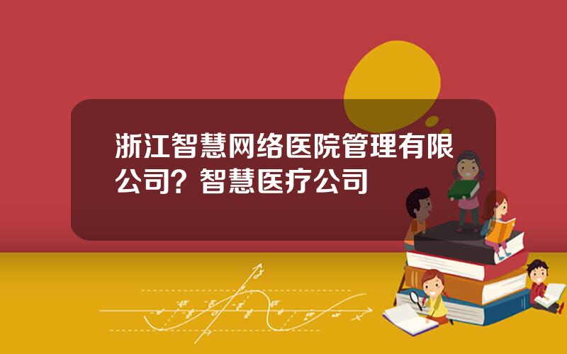 浙江智慧网络医院管理有限公司？智慧医疗公司