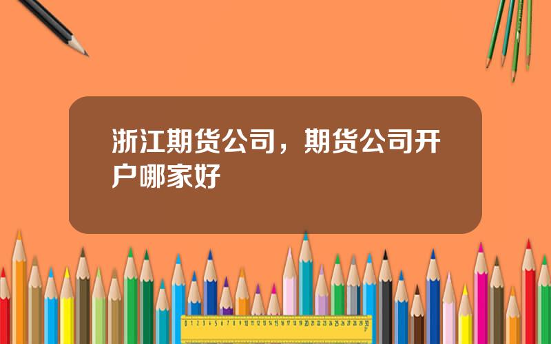 浙江期货公司，期货公司开户哪家好