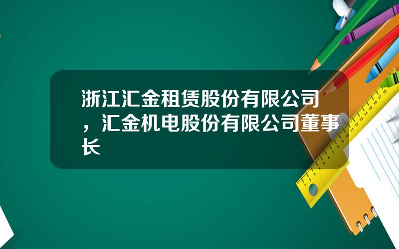 浙江汇金租赁股份有限公司，汇金机电股份有限公司董事长