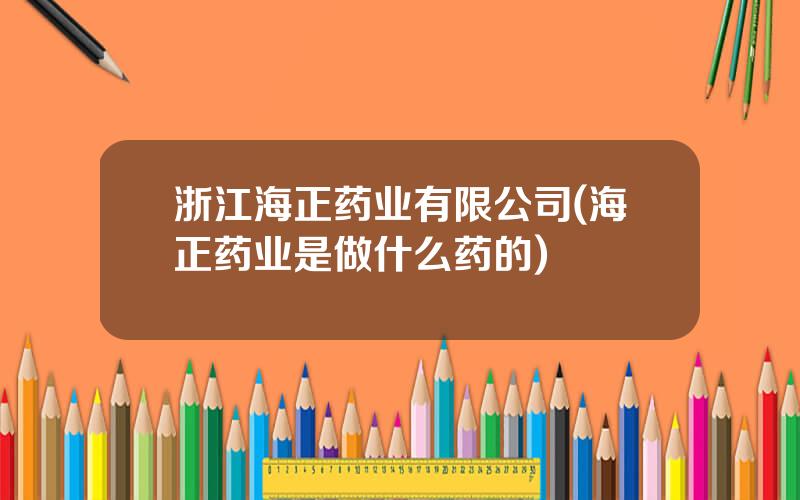 浙江海正药业有限公司(海正药业是做什么药的)