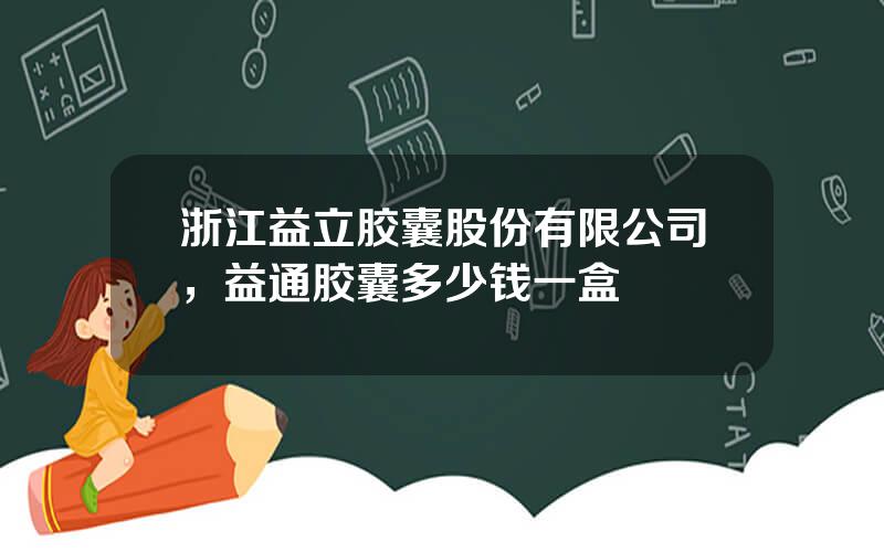 浙江益立胶囊股份有限公司，益通胶囊多少钱一盒