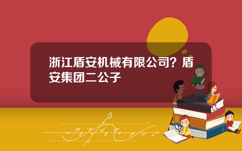 浙江盾安机械有限公司？盾安集团二公子
