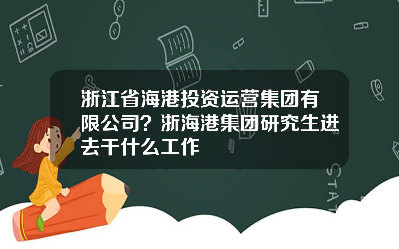 浙江省海港投资运营集团有限公司？浙海港集团研究生进去干什么工作