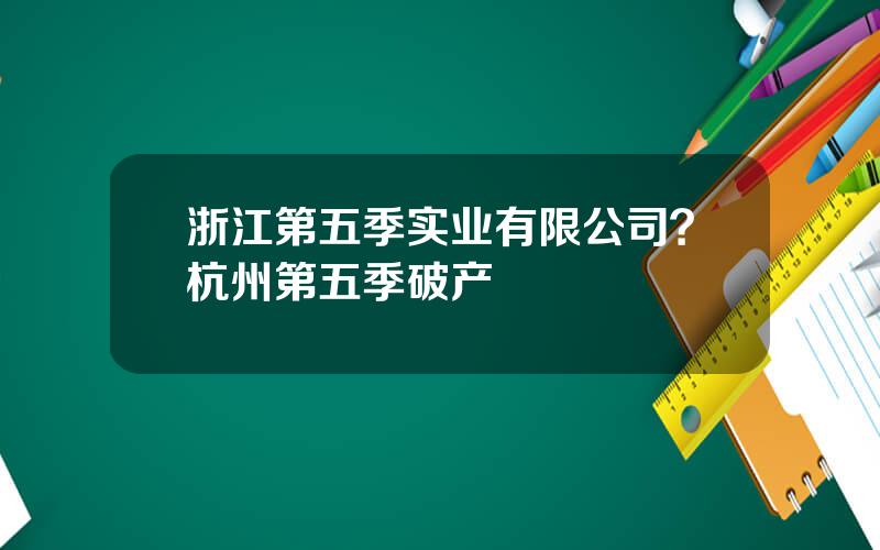 浙江第五季实业有限公司？杭州第五季破产