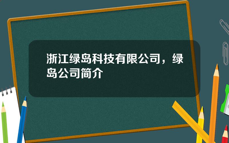 浙江绿岛科技有限公司，绿岛公司简介