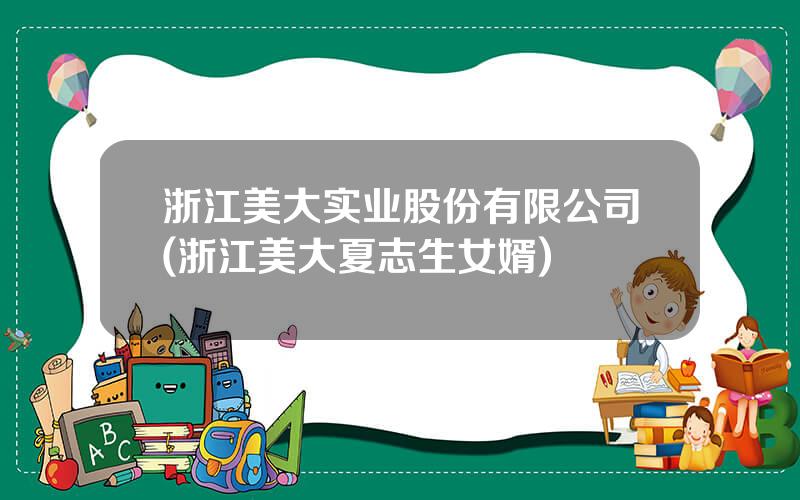 浙江美大实业股份有限公司(浙江美大夏志生女婿)