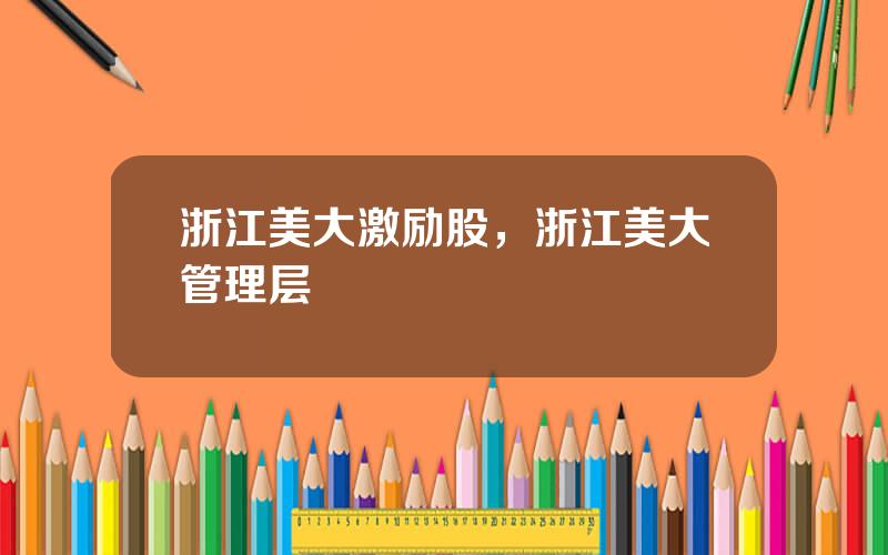 浙江美大激励股，浙江美大管理层