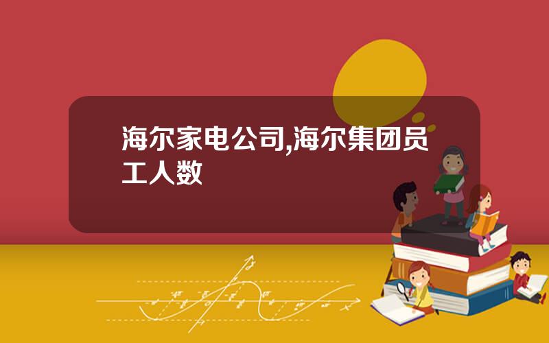 海尔家电公司,海尔集团员工人数