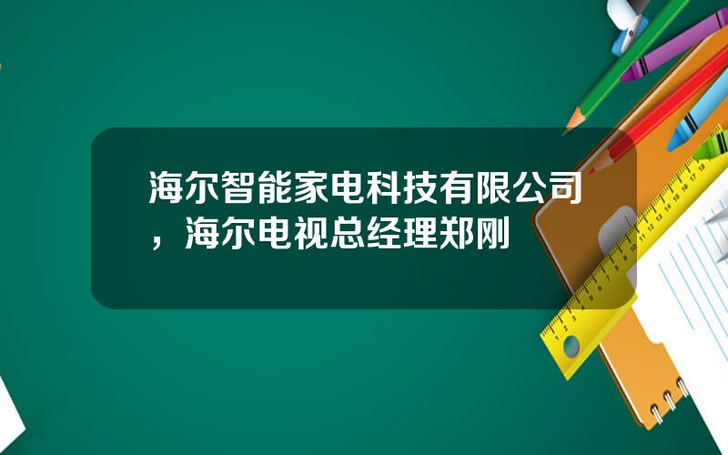 海尔智能家电科技有限公司，海尔电视总经理郑刚
