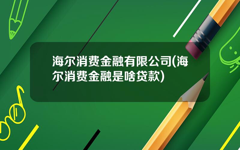 海尔消费金融有限公司(海尔消费金融是啥贷款)