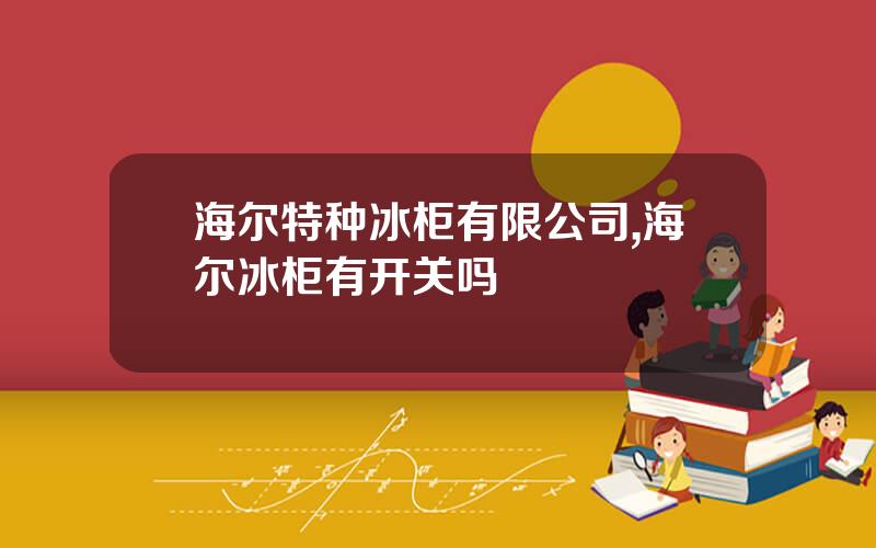 海尔特种冰柜有限公司,海尔冰柜有开关吗