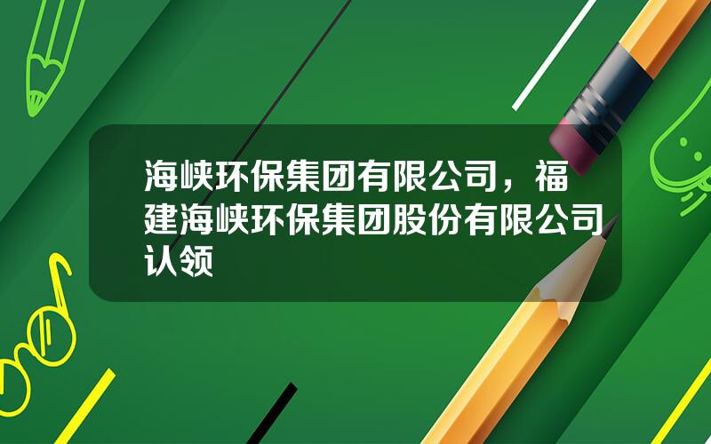 海峡环保集团有限公司，福建海峡环保集团股份有限公司认领