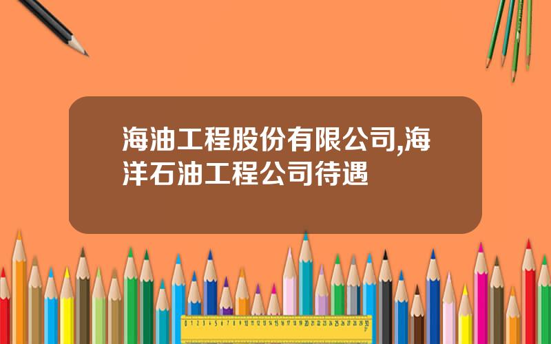 海油工程股份有限公司,海洋石油工程公司待遇