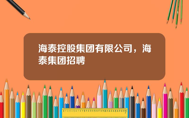 海泰控股集团有限公司，海泰集团招聘