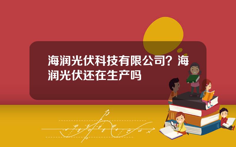 海润光伏科技有限公司？海润光伏还在生产吗