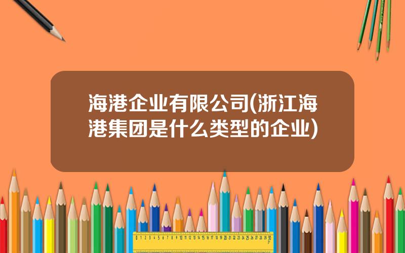 海港企业有限公司(浙江海港集团是什么类型的企业)
