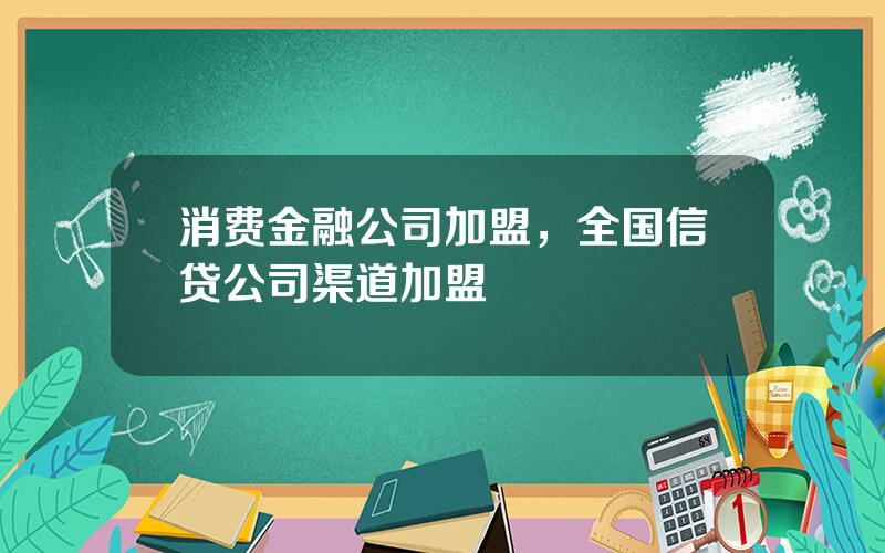 消费金融公司加盟，全国信贷公司渠道加盟