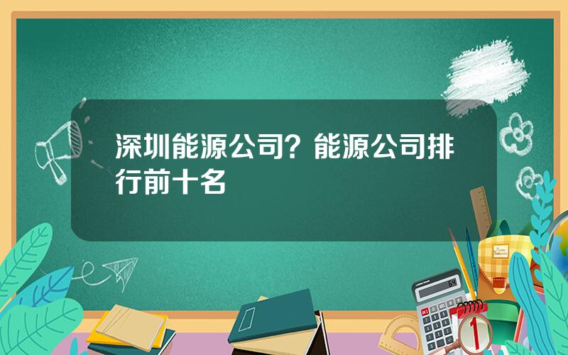 深圳能源公司？能源公司排行前十名