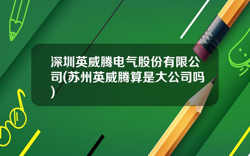深圳英威腾电气股份有限公司(苏州英威腾算是大公司吗)