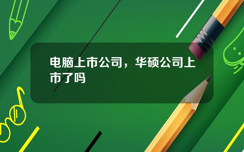 电脑上市公司，华硕公司上市了吗