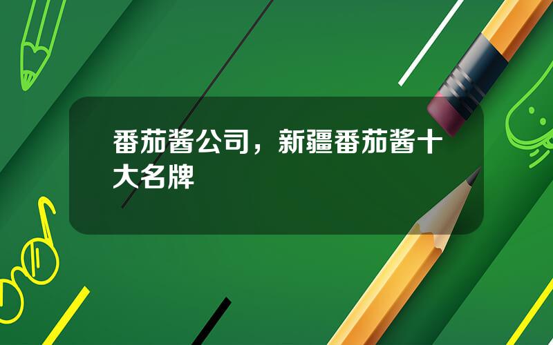 番茄酱公司，新疆番茄酱十大名牌