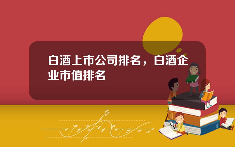 白酒上市公司排名，白酒企业市值排名