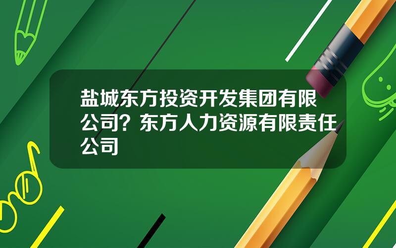 盐城东方投资开发集团有限公司？东方人力资源有限责任公司