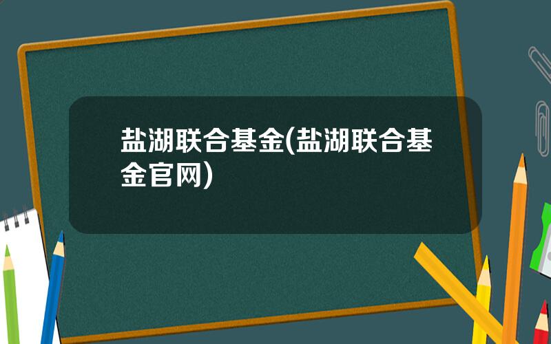 盐湖联合基金(盐湖联合基金官网)