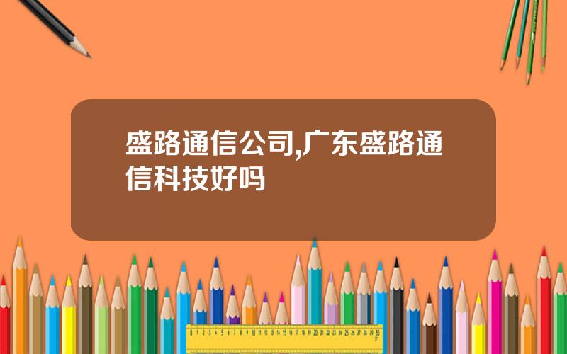 盛路通信公司,广东盛路通信科技好吗