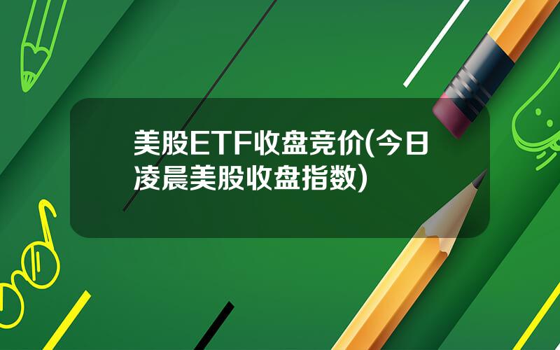 美股ETF收盘竞价(今日凌晨美股收盘指数)