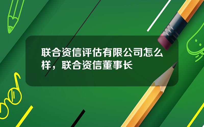 联合资信评估有限公司怎么样，联合资信董事长