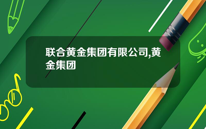 联合黄金集团有限公司,黄金集团