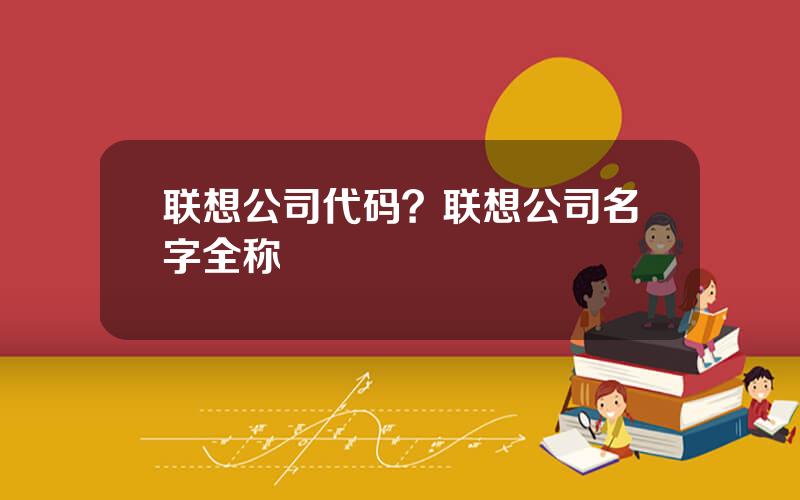 联想公司代码？联想公司名字全称