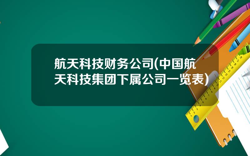 航天科技财务公司(中国航天科技集团下属公司一览表)