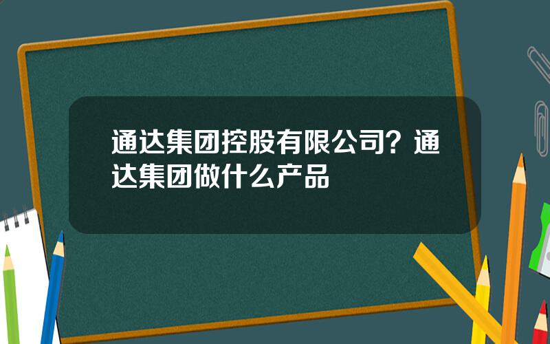 通达集团控股有限公司？通达集团做什么产品