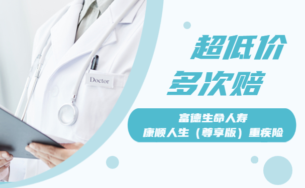 超低价多次赔重疾险!2022富德康顺人生(尊享版)重疾险怎么样?_1