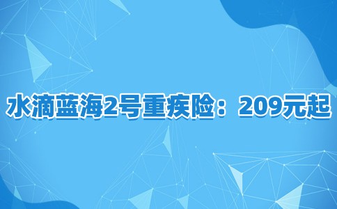 永安水滴蓝海2号重疾险:209元起,可赔134.5万,理赔过还能续保!_1