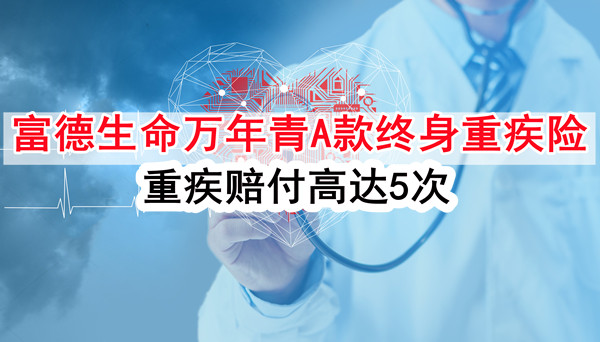 重疾赔5次!富德生命万年青A款怎么样?好不好?在哪买?优点